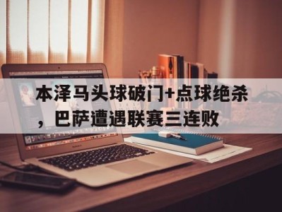 本泽马头球破门+点球绝杀，巴萨遭遇联赛三连败