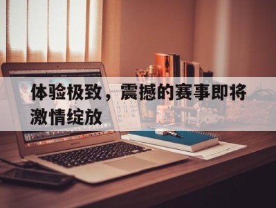 体验极致,震撼的赛事即将激情绽放的简单介绍