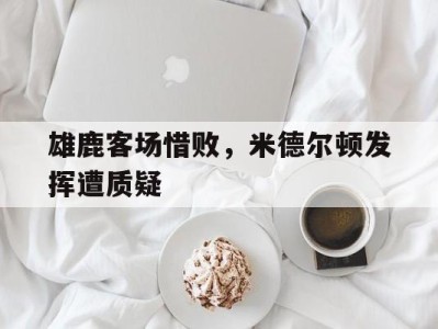 雄鹿客场惜败,米德尔顿发挥遭质疑