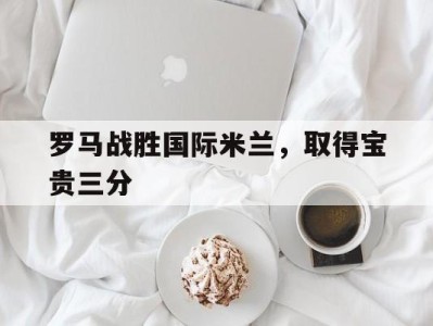 罗马战胜国际米兰，取得宝贵三分