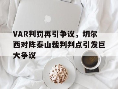 VAR判罚再引争议,切尔西对阵泰山裁判判点引发巨大争议
