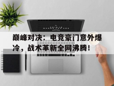 巅峰对决：电竞豪门意外爆冷，战术革新全网沸腾！巅峰对决小说未删减版