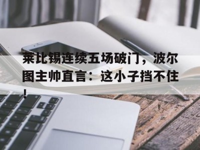 莱比锡连续五场破门，波尔图主帅直言：这小子挡不住！warluigipirandelloppt