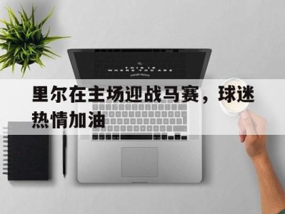 里尔在主场迎战马赛，球迷热情加油的简单介绍