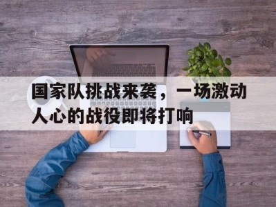 国家队挑战来袭，一场激动人心的战役即将打响