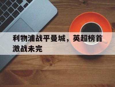 利物浦战平曼城,英超榜首激战未完的简单介绍