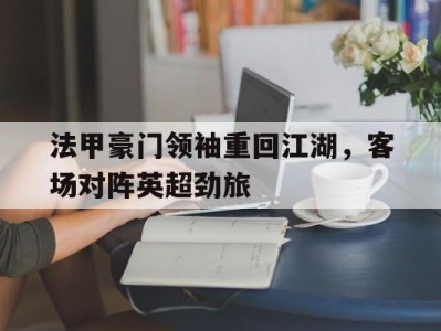 包含法甲豪门领袖重回江湖，客场对阵英超劲旅的词条