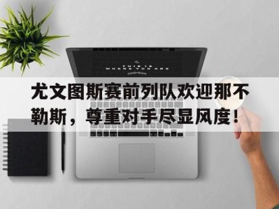 尤文图斯赛前列队欢迎那不勒斯,尊重对手尽显风度!