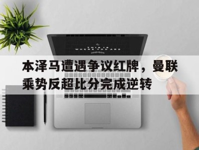 本泽马遭遇争议红牌,曼联乘势反超比分完成逆转
