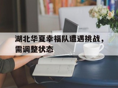 湖北华夏幸福队遭遇挑战，需调整状态的简单介绍