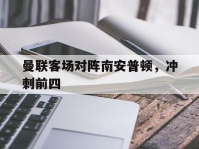曼联客场对阵南安普顿，冲刺前四