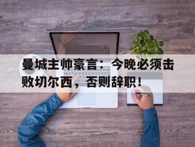 曼城主帅豪言:今晚必须击败切尔西,否则辞职!曼城主帅豪言今晚必须击败切尔西,否则辞职了吗