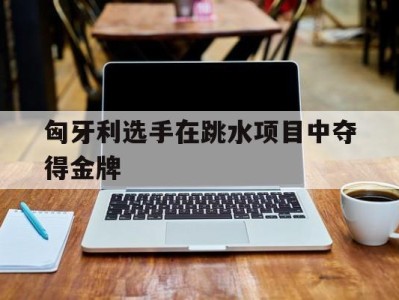 匈牙利选手在跳水项目中夺得金牌
