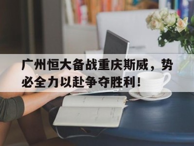 广州恒大备战重庆斯威，势必全力以赴争夺胜利！的简单介绍