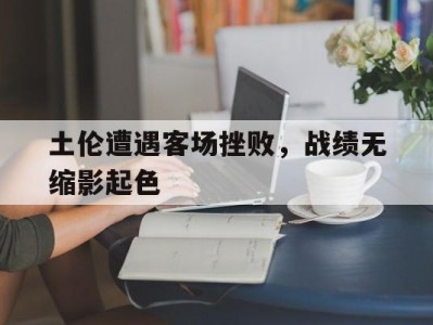 土伦遭遇客场挫败,战绩无缩影起色的简单介绍