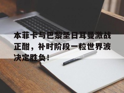 本菲卡与巴黎圣日耳曼激战正酣，补时阶段一粒世界波决定胜负！