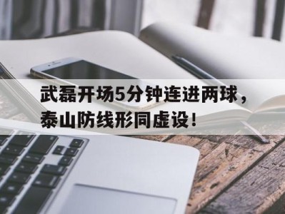武磊开场5分钟连进两球，泰山防线形同虚设！