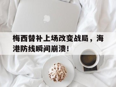 梅西替补上场改变战局,海港防线瞬间崩溃!