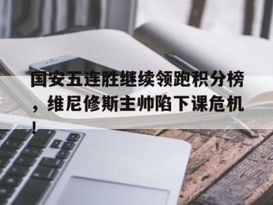 国安五连胜继续领跑积分榜,维尼修斯主帅陷下课危机!