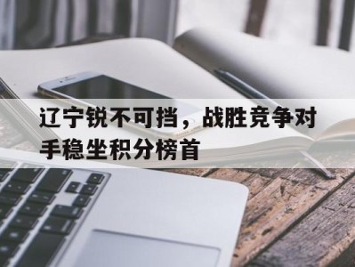 辽宁锐不可挡,战胜竞争对手稳坐积分榜首的简单介绍