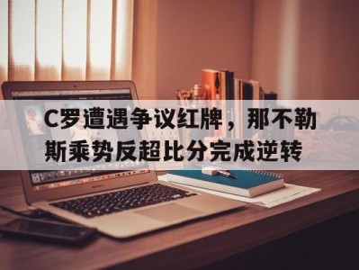 C罗遭遇争议红牌，那不勒斯乘势反超比分完成逆转