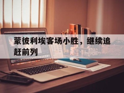 关于蒙彼利埃客场小胜,继续追赶前列的信息