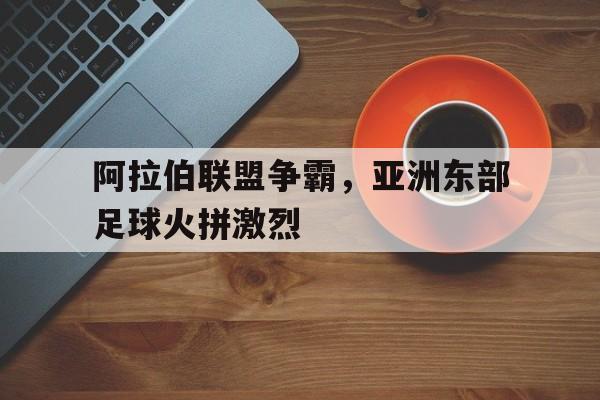 阿拉伯联盟争霸，亚洲东部足球火拼激烈的简单介绍