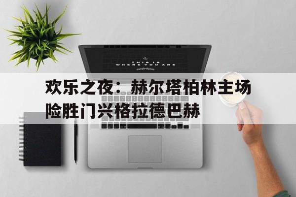 关于欢乐之夜：赫尔塔柏林主场险胜门兴格拉德巴赫的信息