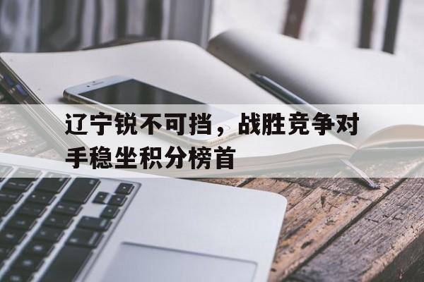 辽宁锐不可挡，战胜竞争对手稳坐积分榜首的简单介绍