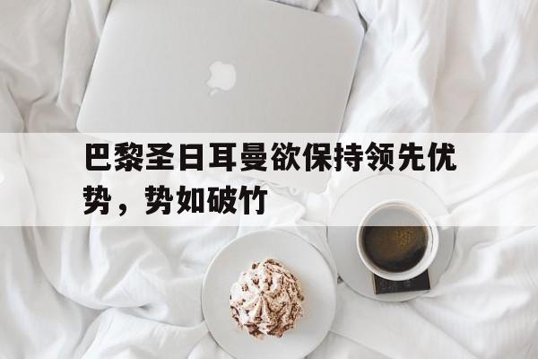 巴黎圣日耳曼欲保持领先优势，势如破竹的简单介绍