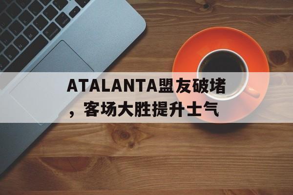 ATALANTA盟友破堵，客场大胜提升士气的简单介绍