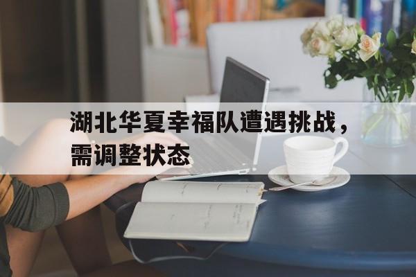 湖北华夏幸福队遭遇挑战，需调整状态的简单介绍