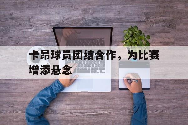 卡昂球员团结合作，为比赛增添悬念的简单介绍