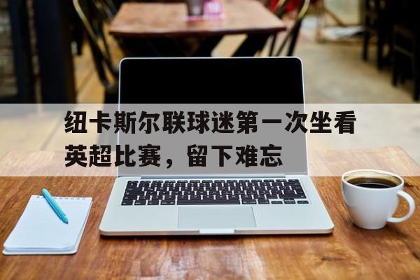 关于纽卡斯尔联球迷第一次坐看英超比赛，留下难忘的信息
