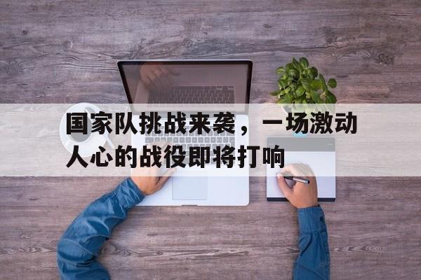 国家队挑战来袭，一场激动人心的战役即将打响