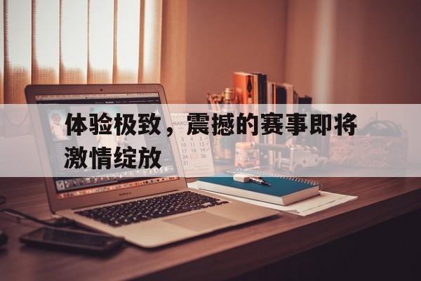 体验极致，震撼的赛事即将激情绽放的简单介绍