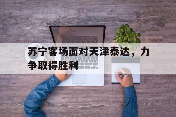 关于苏宁客场面对天津泰达，力争取得胜利的信息