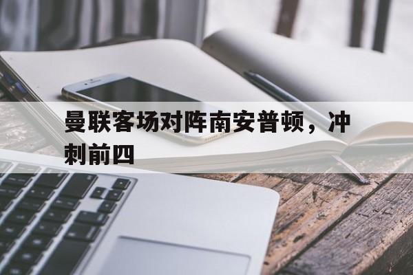曼联客场对阵南安普顿，冲刺前四