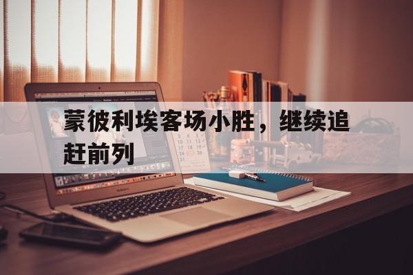 关于蒙彼利埃客场小胜，继续追赶前列的信息