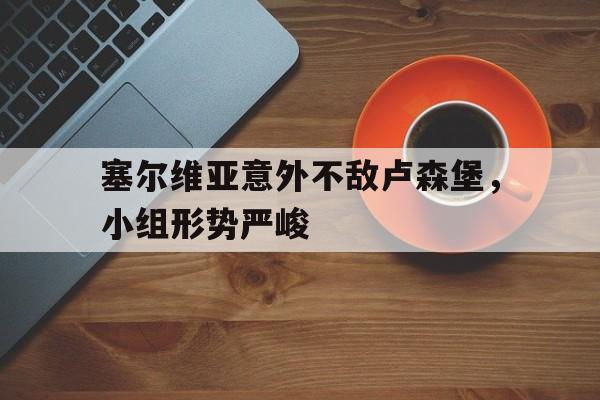 关于塞尔维亚意外不敌卢森堡，小组形势严峻的信息