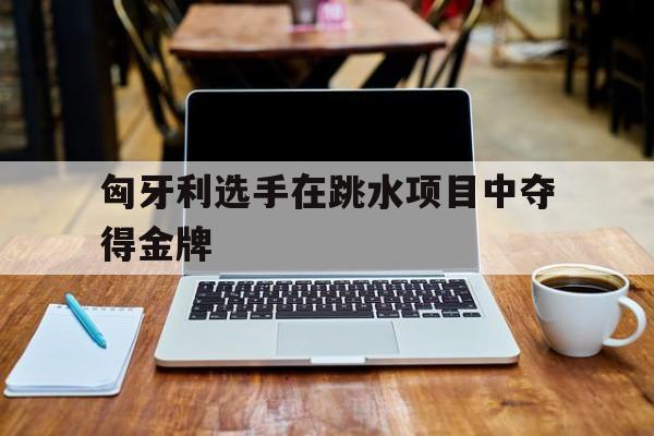匈牙利选手在跳水项目中夺得金牌