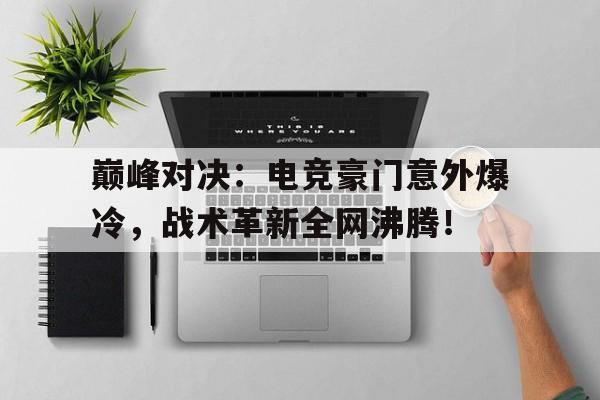 巅峰对决：电竞豪门意外爆冷，战术革新全网沸腾！巅峰对决小说未删减版