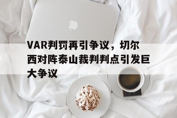 VAR判罚再引争议，切尔西对阵泰山裁判判点引发巨大争议