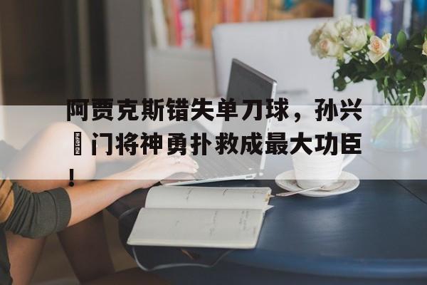 阿贾克斯错失单刀球，孙兴慜门将神勇扑救成最大功臣！