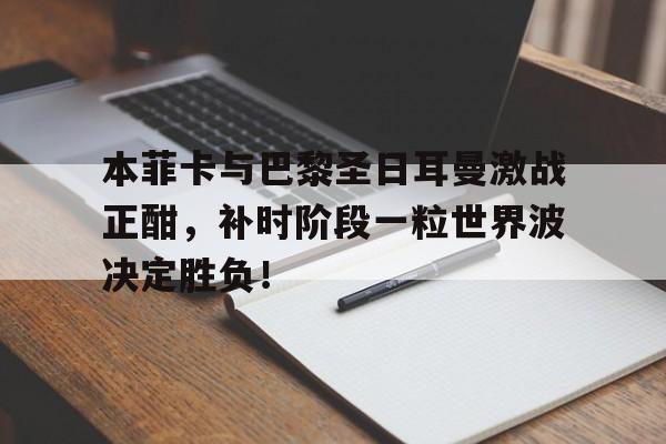 本菲卡与巴黎圣日耳曼激战正酣，补时阶段一粒世界波决定胜负！