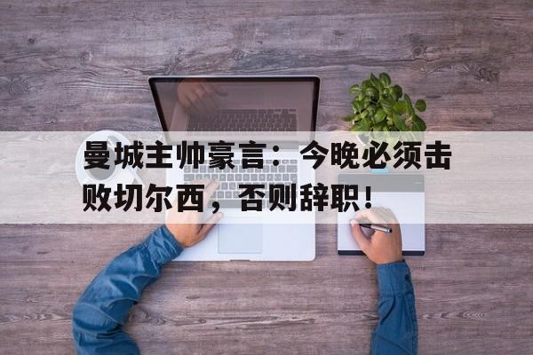 曼城主帅豪言：今晚必须击败切尔西，否则辞职！曼城主帅豪言今晚必须击败切尔西,否则辞职了吗