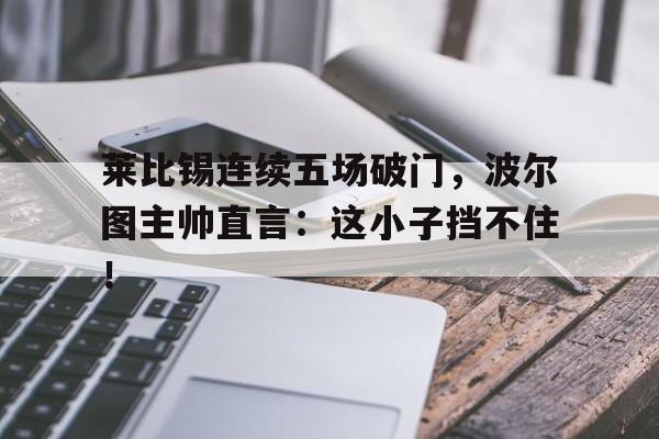 莱比锡连续五场破门，波尔图主帅直言：这小子挡不住！warluigipirandelloppt
