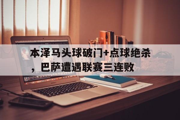 本泽马头球破门+点球绝杀，巴萨遭遇联赛三连败