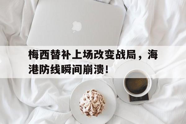 梅西替补上场改变战局，海港防线瞬间崩溃！