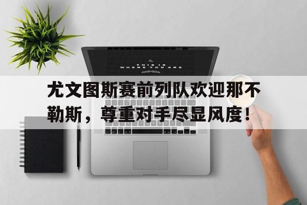 尤文图斯赛前列队欢迎那不勒斯，尊重对手尽显风度！